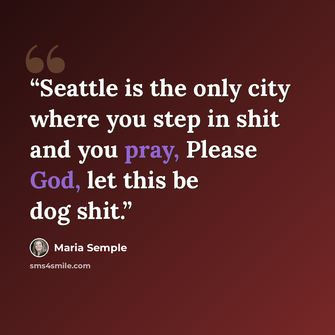 “Seattle is the only city where you step in shit and you pray, Please God, let this be dog shit.” quote by Maria Semple