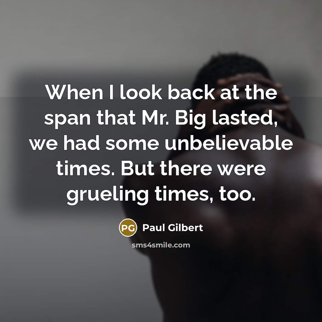 “When I look back at the span that Mr. Big lasted, we had some unbelievable times. But there were grueling times, too.” quote by Paul Gilbert