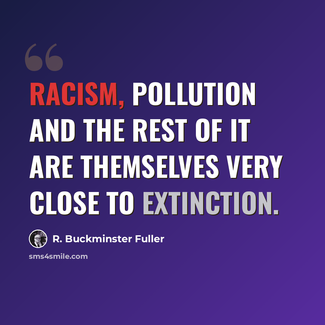 “Racism, pollution and the rest of it are themselves very close to extinction.” quote by R. Buckminster Fuller