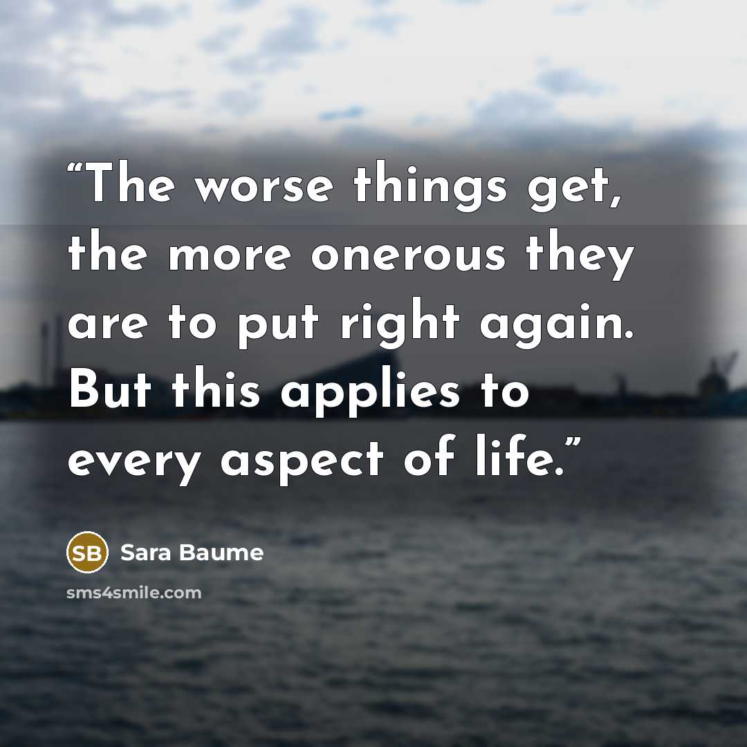 “The worse things get, the more onerous they are to put right again. But this applies to every aspect of life.” quote by Sara Baume