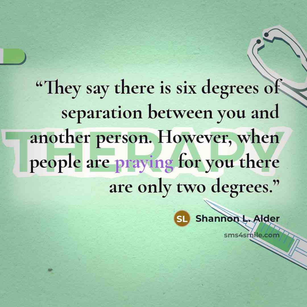 “They say there is six degrees of separation between you and another person. However, when people are praying for you there are only two degrees.” quote by Shannon L. Alder