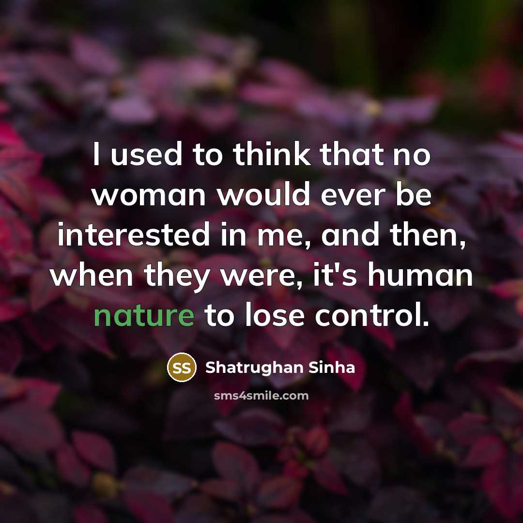 “I used to think that no woman would ever be interested in me, and then, when they were, it's human nature to lose control.” quote by Shatrughan Sinha