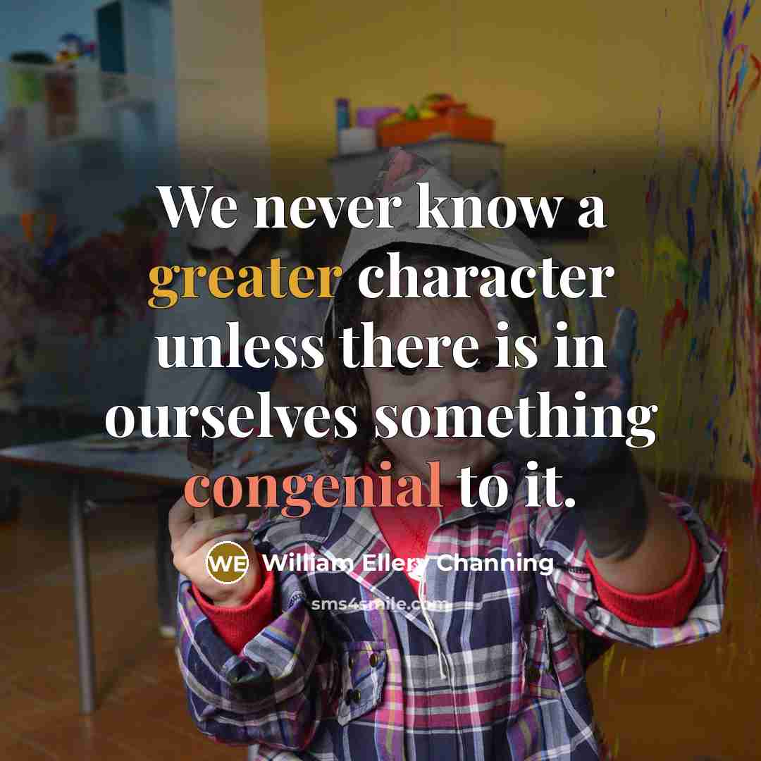 “We never know a greater character unless there is in ourselves something congenial to it.” quote by William Ellery Channing