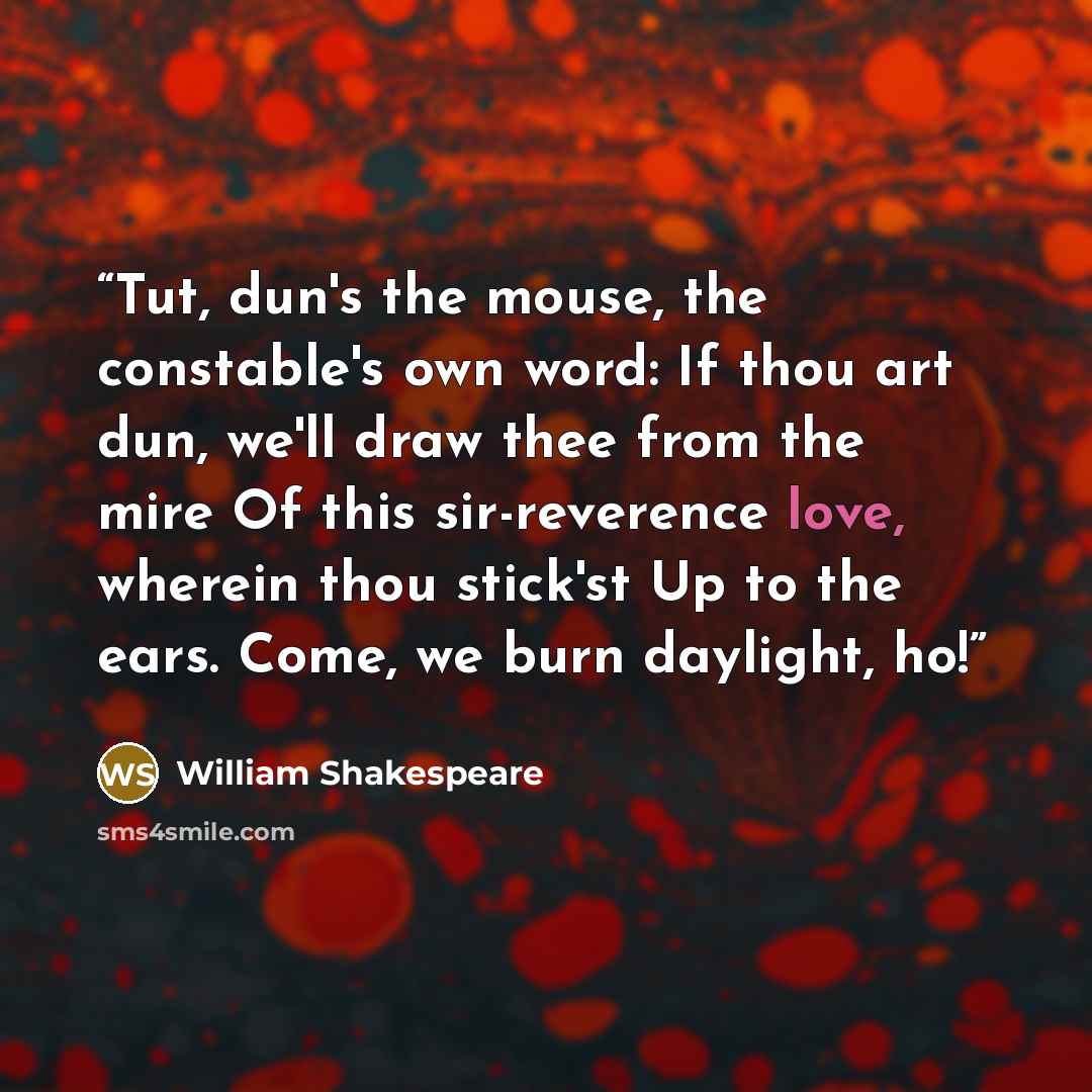 “Tut, dun's the mouse, the constable's own word: If thou art dun, we'll draw thee from the mire Of this sir-reverence love, wherein thou stick'st Up to the ears. Come, we burn daylight, ho!” quote by William Shakespeare