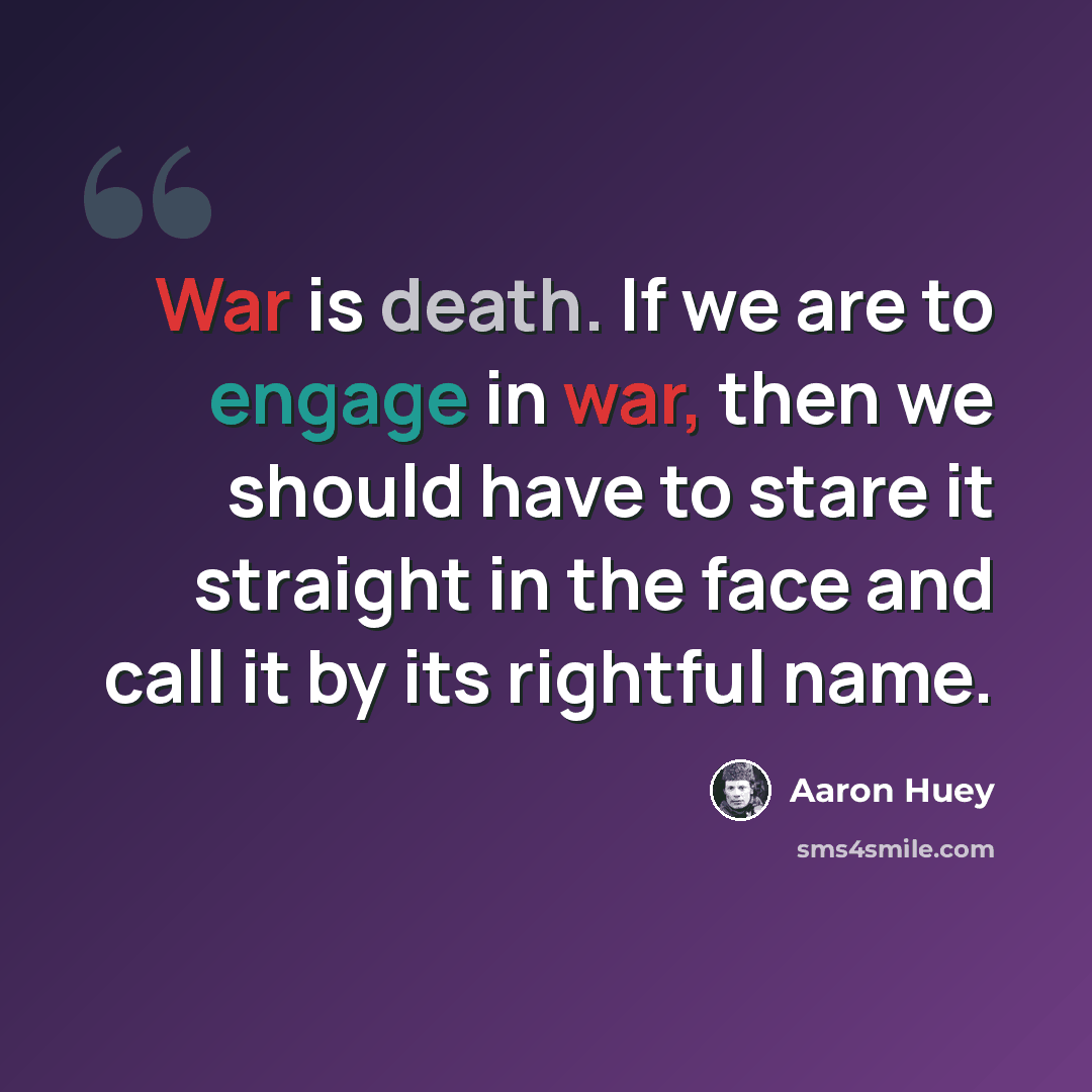“War is death. If we are to engage in war, then we should have to stare it straight in the face and call it by its rightful name.” quote by Aaron Huey