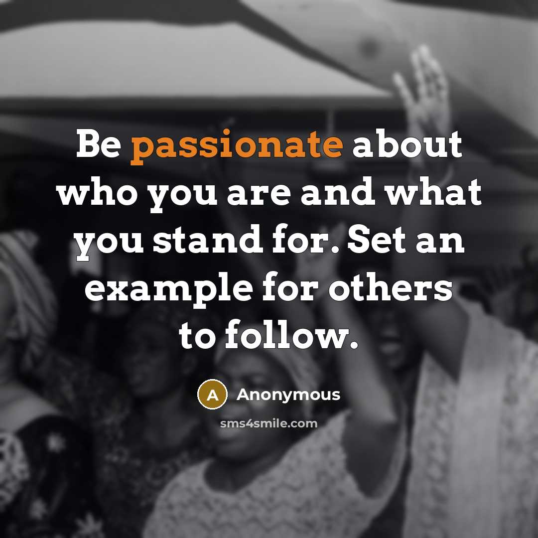 “Be passionate about who you are and what you stand for. Set an example for others to follow.” quote by Anonymous