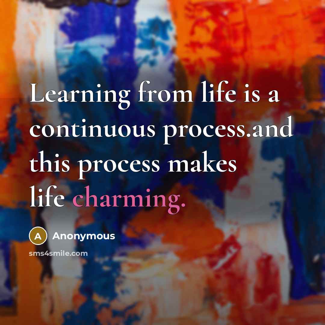 “Learning from life is a continuous process.and this process makes life charming.” quote by Anonymous