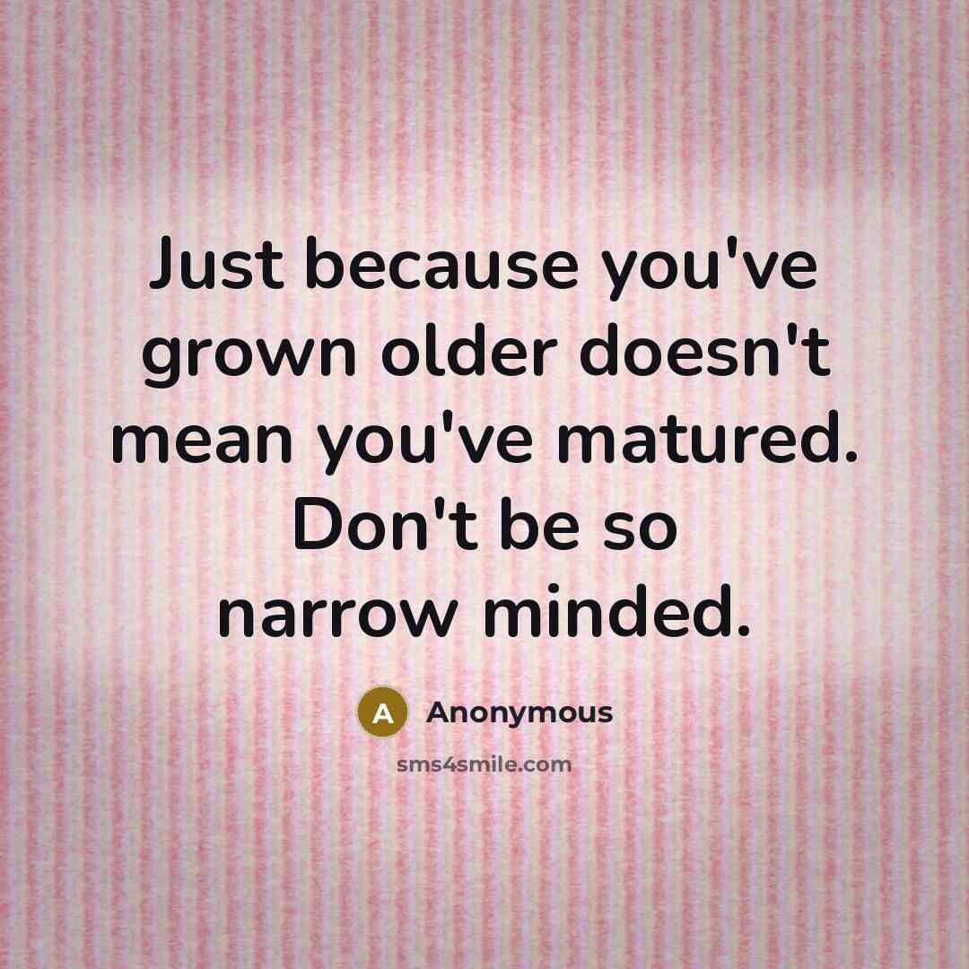 “Just because you've grown older doesn't mean you've matured. Don't be so narrow minded.” quote by Anonymous