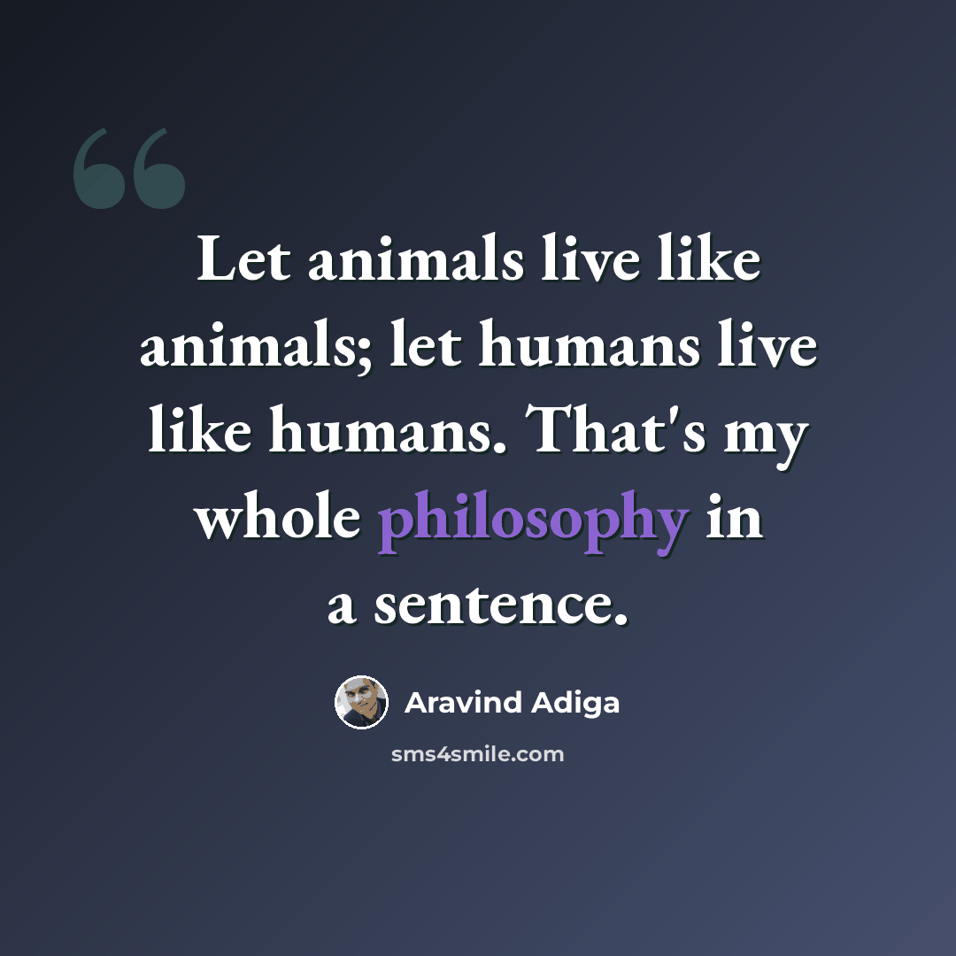 “Let animals live like animals; let humans live like humans. That's my whole philosophy in a sentence.” quote by Aravind Adiga
