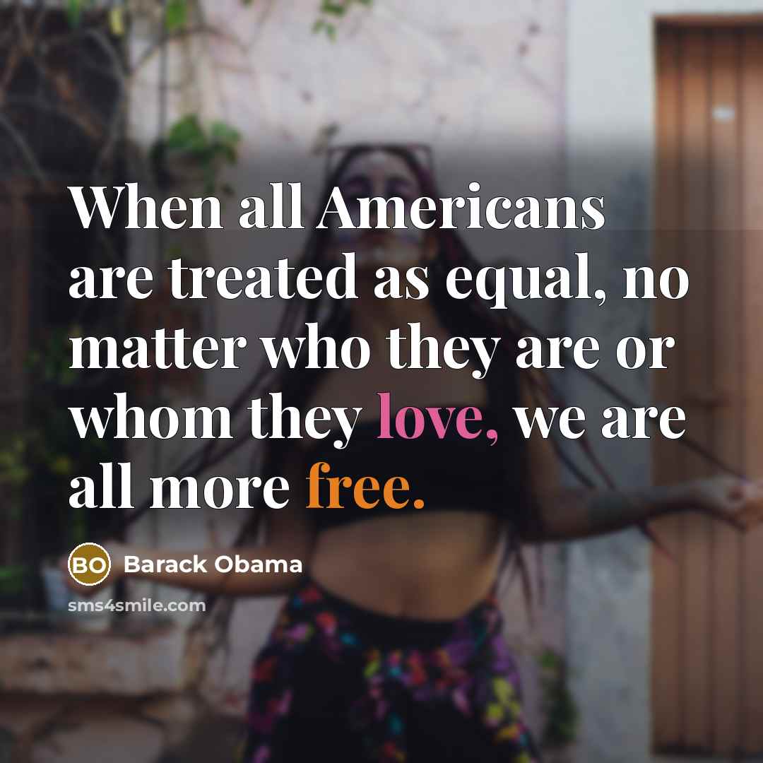 “When all Americans are treated as equal, no matter who they are or whom they love, we are all more free.” quote by Barack Obama