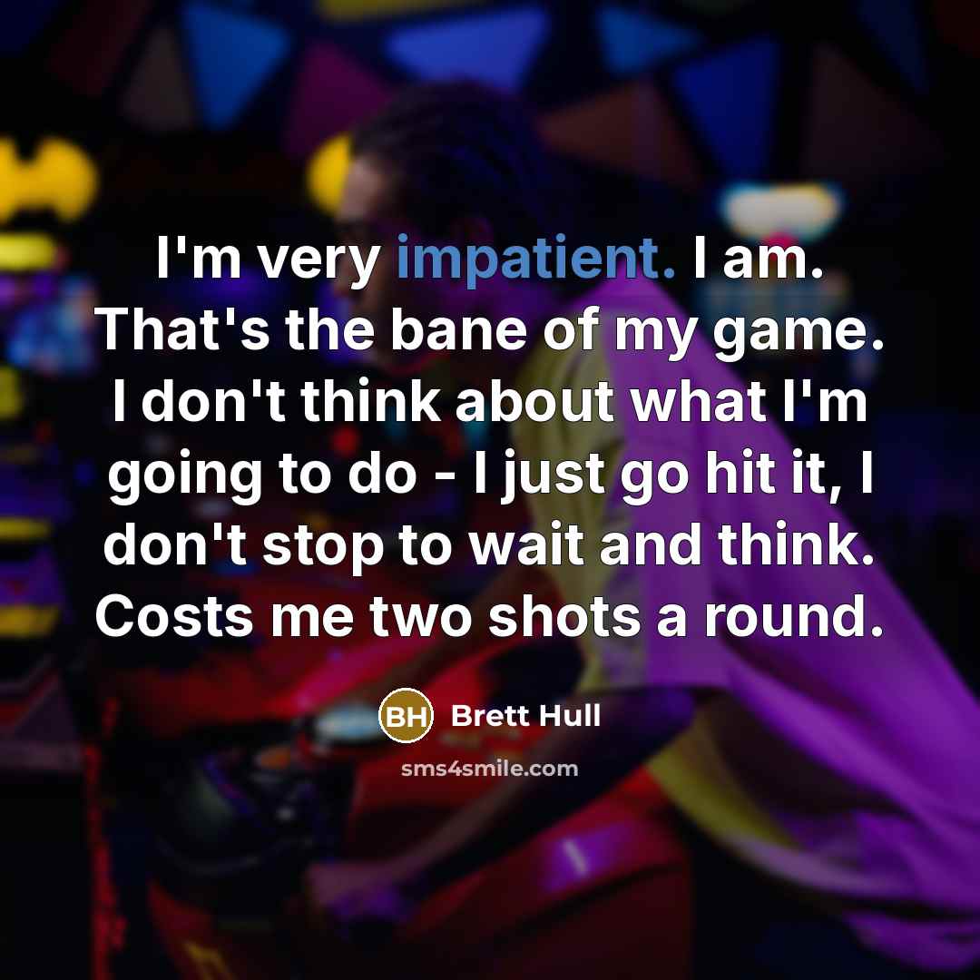 “I'm very impatient. I am. That's the bane of my game. I don't think about what I'm going to do - I just go hit it, I don't stop to wait and think. Costs me two shots a round.” quote by Brett Hull