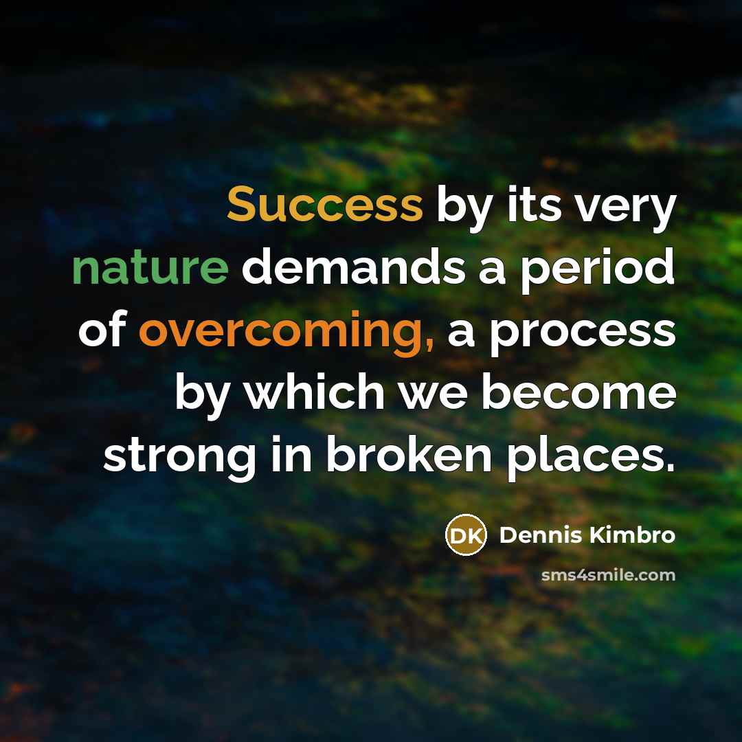 “Success by its very nature demands a period of overcoming, a process by which we become strong in broken places.” quote by Dennis Kimbro