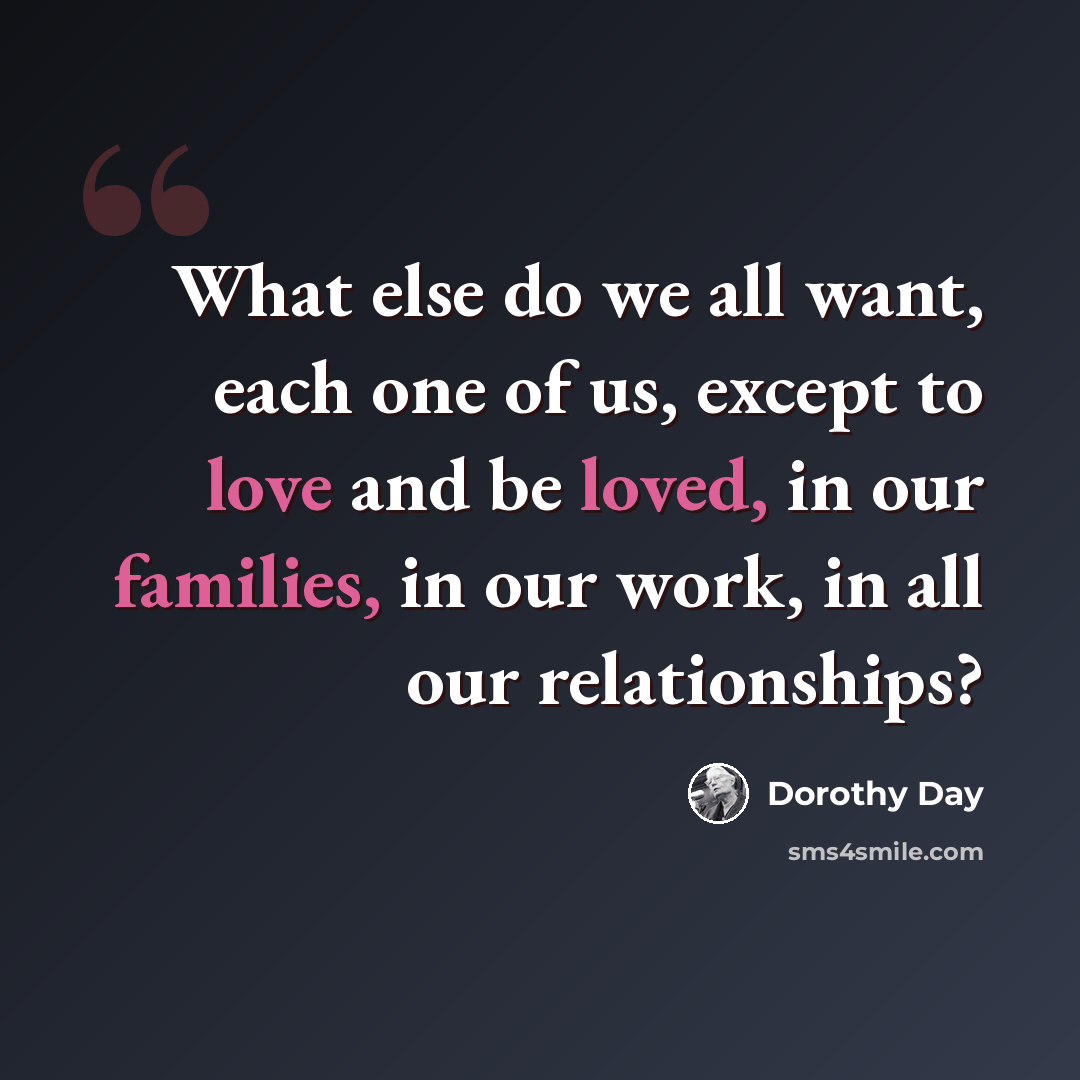 “What else do we all want, each one of us, except to love and be loved, in our families, in our work, in all our relationships?” quote by Dorothy Day