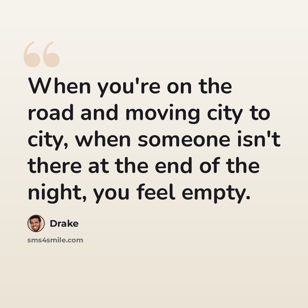 “When you're on the road and moving city to city, when someone isn't there at the end of the night, you feel empty.” quote by Drake