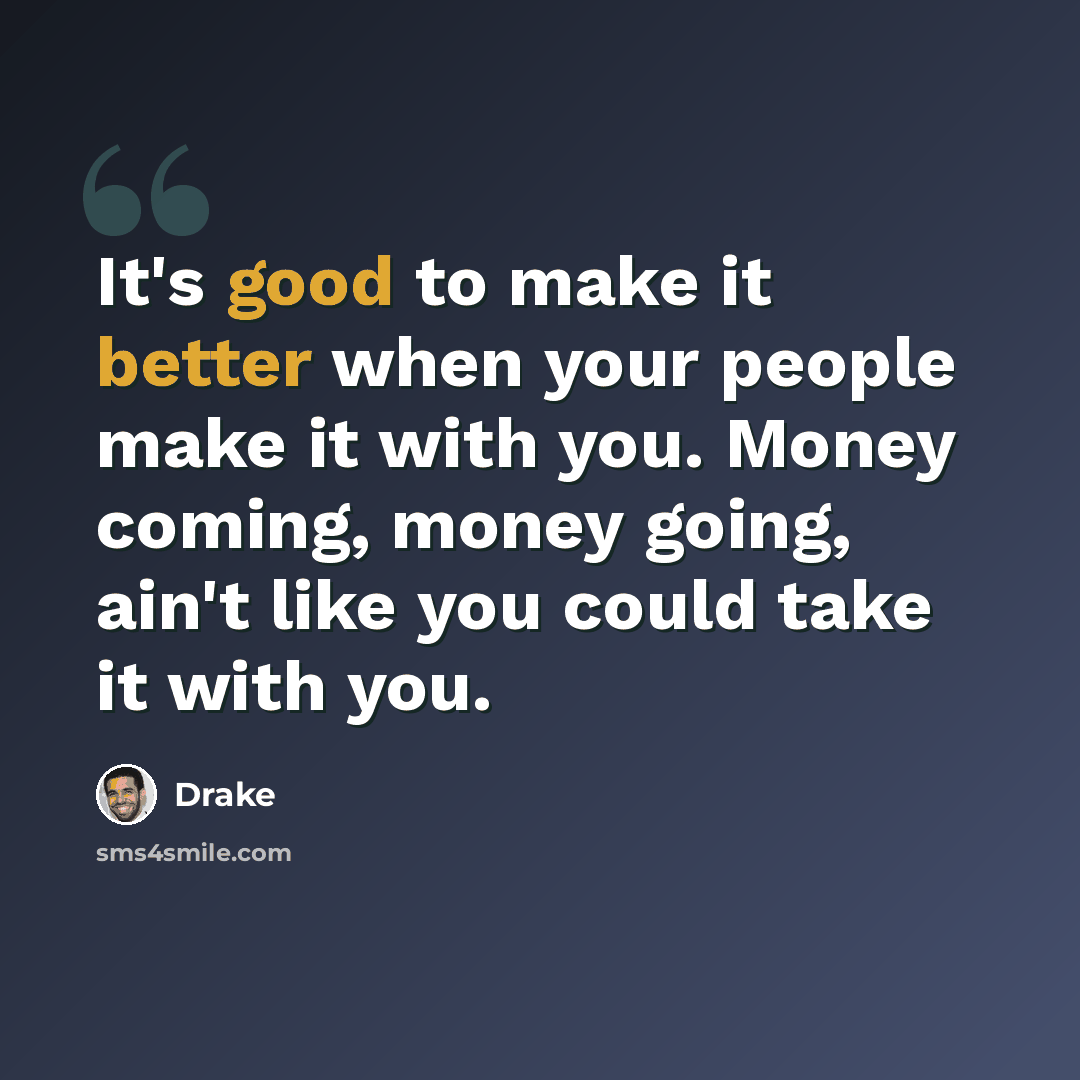 “It's good to make it better when your people make it with you. Money coming, money going, ain't like you could take it with you.” quote by Drake