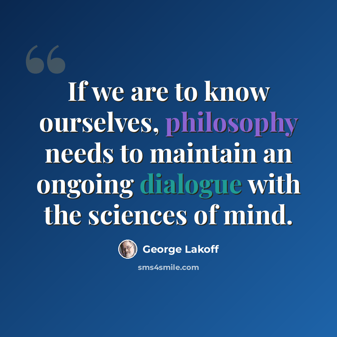 “If we are to know ourselves, philosophy needs to maintain an ongoing dialogue with the sciences of mind.” quote by George Lakoff