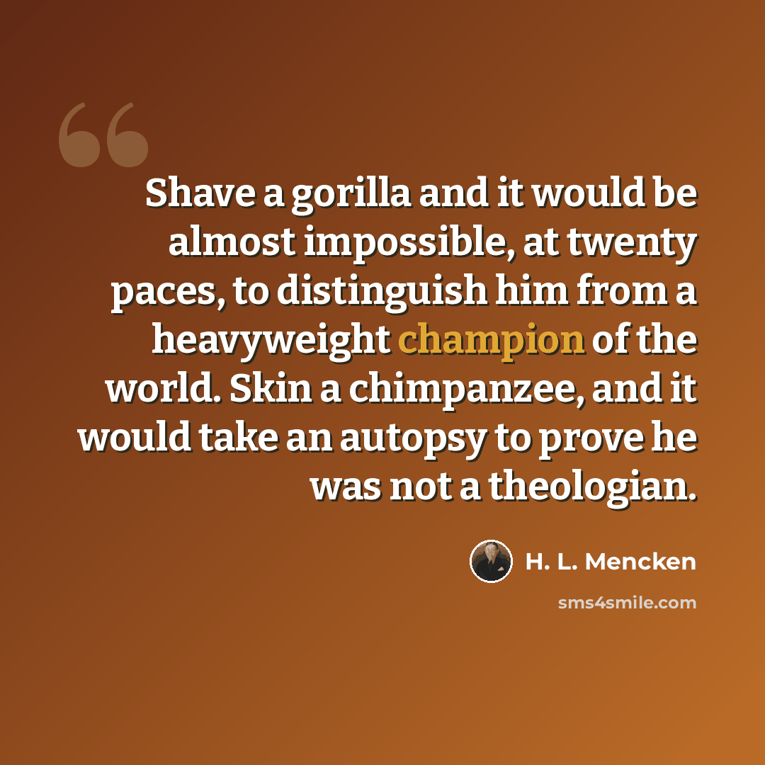 “Shave a gorilla and it would be almost impossible, at twenty paces, to distinguish him from a heavyweight champion of the world. Skin a chimpanzee, and it would take an autopsy to prove he was not a theologian.” quote by H. L. Mencken