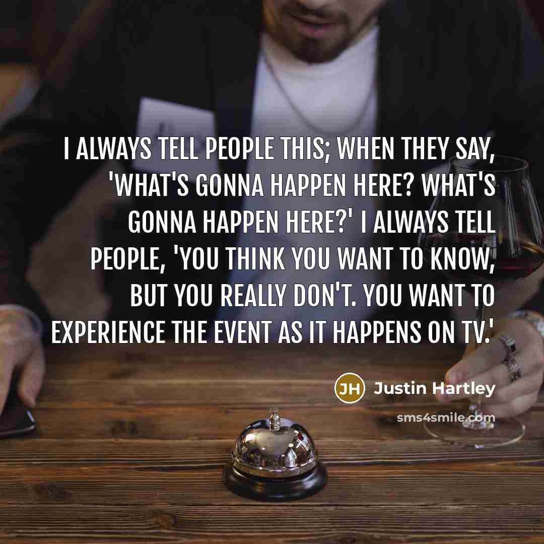 “I always tell people this; when they say, 'What's gonna happen here? What's gonna happen here?' I always tell people, 'You think you want to know, but you really don't. You want to experience the event as it happens on TV.'” quote by Justin Hartley