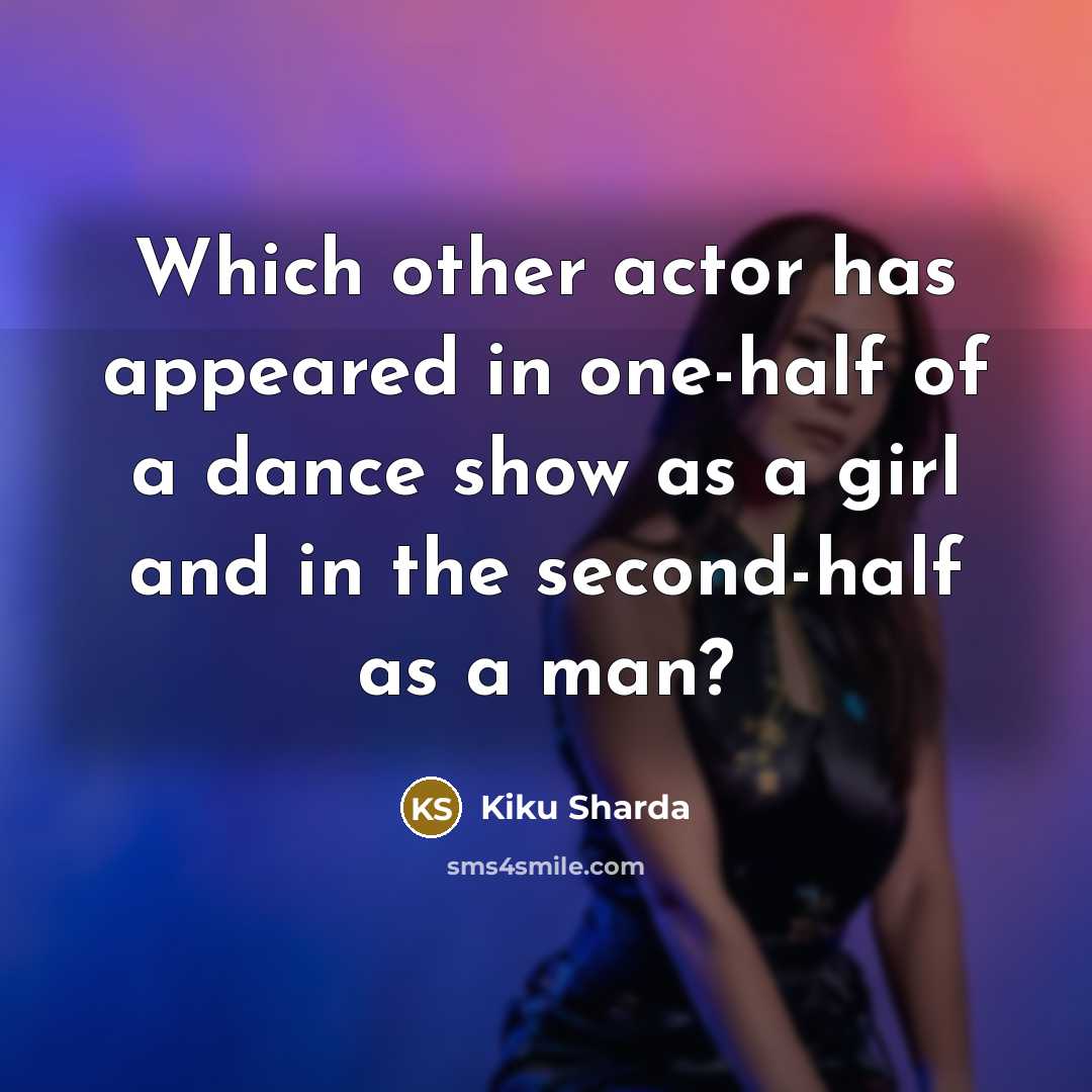 “Which other actor has appeared in one-half of a dance show as a girl and in the second-half as a man?” quote by Kiku Sharda