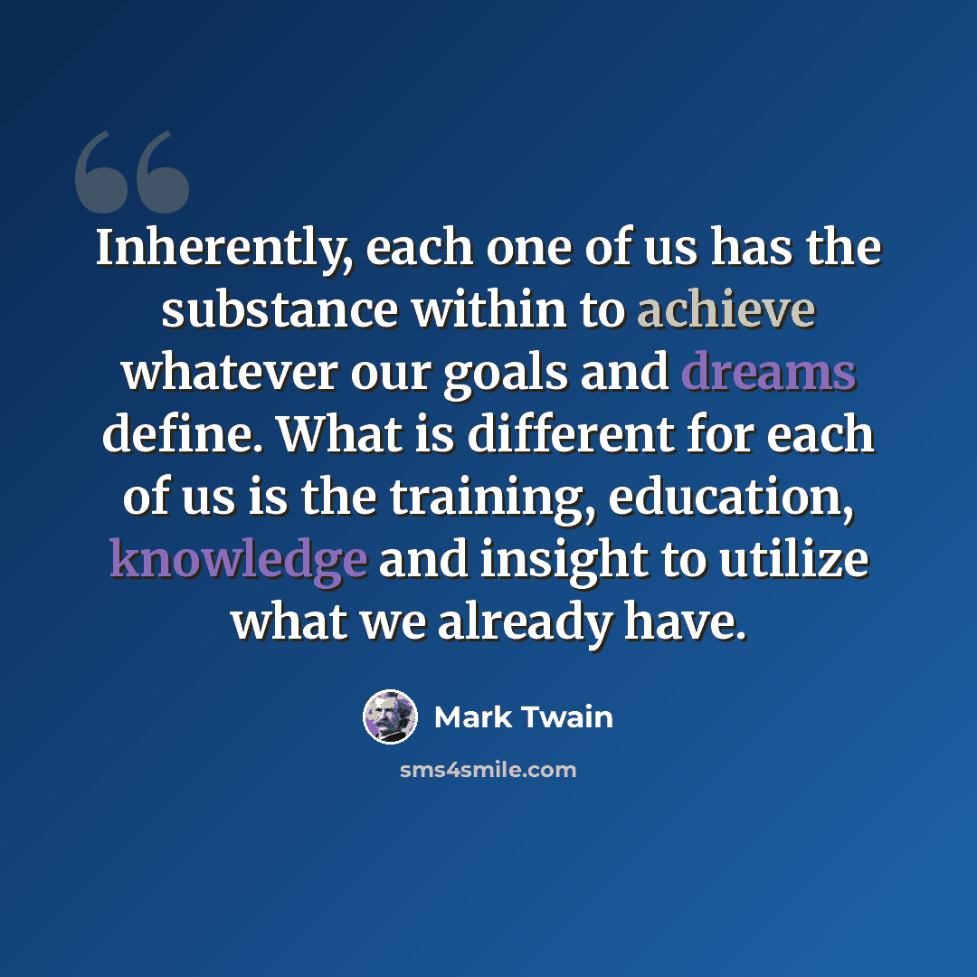 “Inherently, each one of us has the substance within to achieve whatever our goals and dreams define. What is different for each of us is the training, education, knowledge and insight to utilize what we already have.” quote by Mark Twain