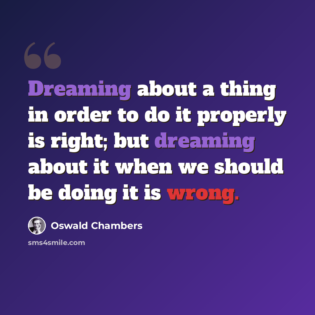 “Dreaming about a thing in order to do it properly is right; but dreaming about it when we should be doing it is wrong.” quote by Oswald Chambers