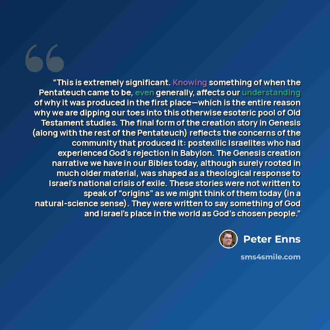 “This is extremely significant. Knowing something of when the Pentateuch came to be, even generally, affects our understanding of why it was produced in the first place—which is the entire reason why we are dipping our toes into this otherwise esoteric pool of Old Testament studies. The final form…” quote by Peter Enns