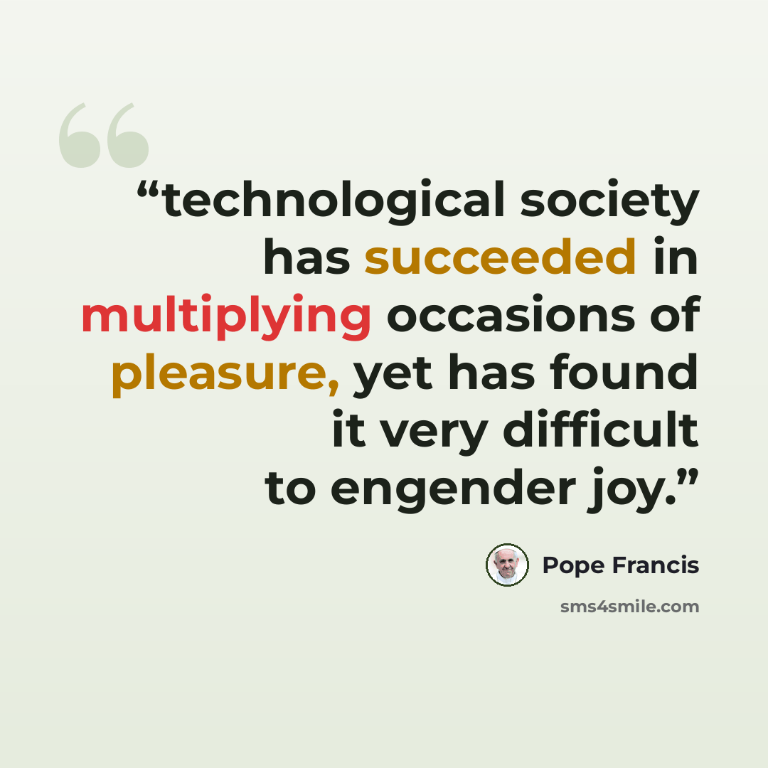 “technological society has succeeded in multiplying occasions of pleasure, yet has found it very difficult to engender joy.” quote by Pope Francis