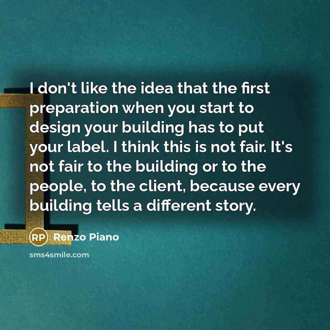 “I don't like the idea that the first preparation when you start to design your building has to put your label. I think this is not fair. It's not fair to the building or to the people, to the client, because every building tells a different story.” quote by Renzo Piano