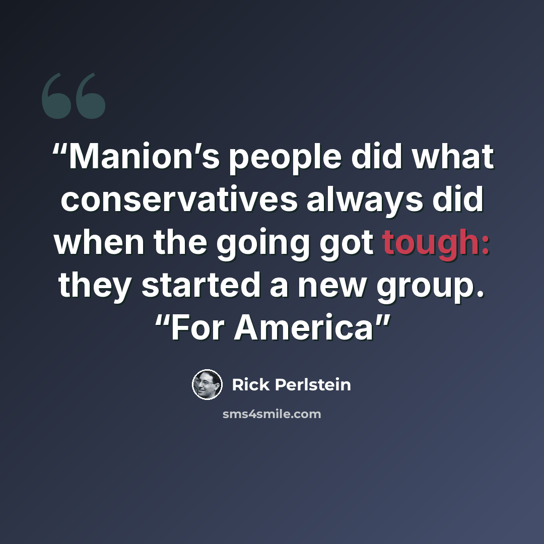 “Manion’s people did what conservatives always did when the going got tough: they started a new group. “For America” quote by Rick Perlstein