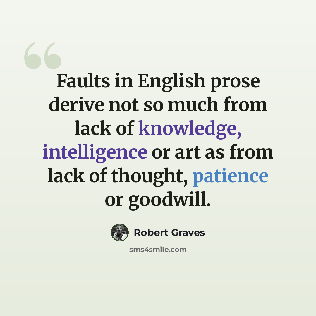 “Faults in English prose derive not so much from lack of knowledge, intelligence or art as from lack of thought, patience or goodwill.” quote by Robert Graves