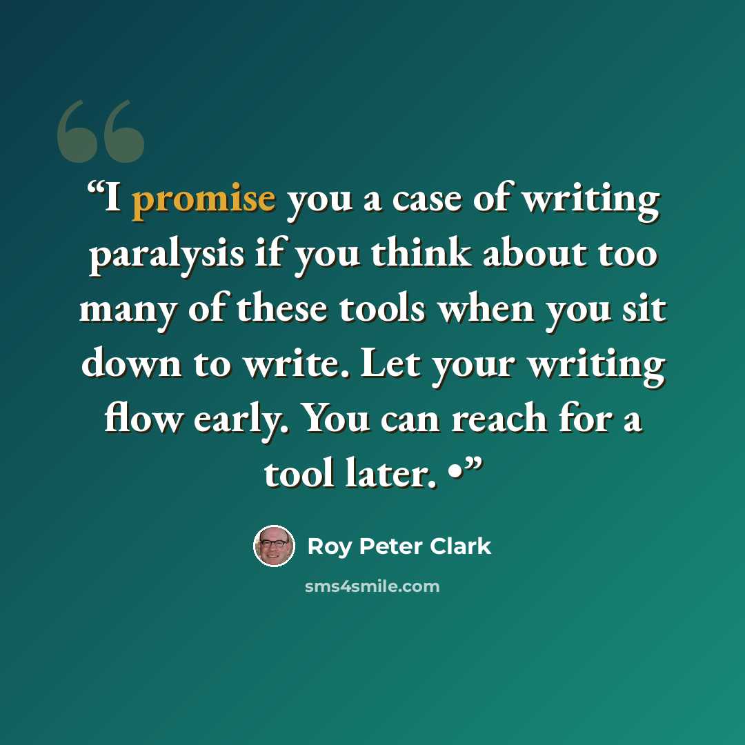 “I promise you a case of writing paralysis if you think about too many of these tools when you sit down to write. Let your writing flow early. You can reach for a tool later. •” quote by Roy Peter Clark