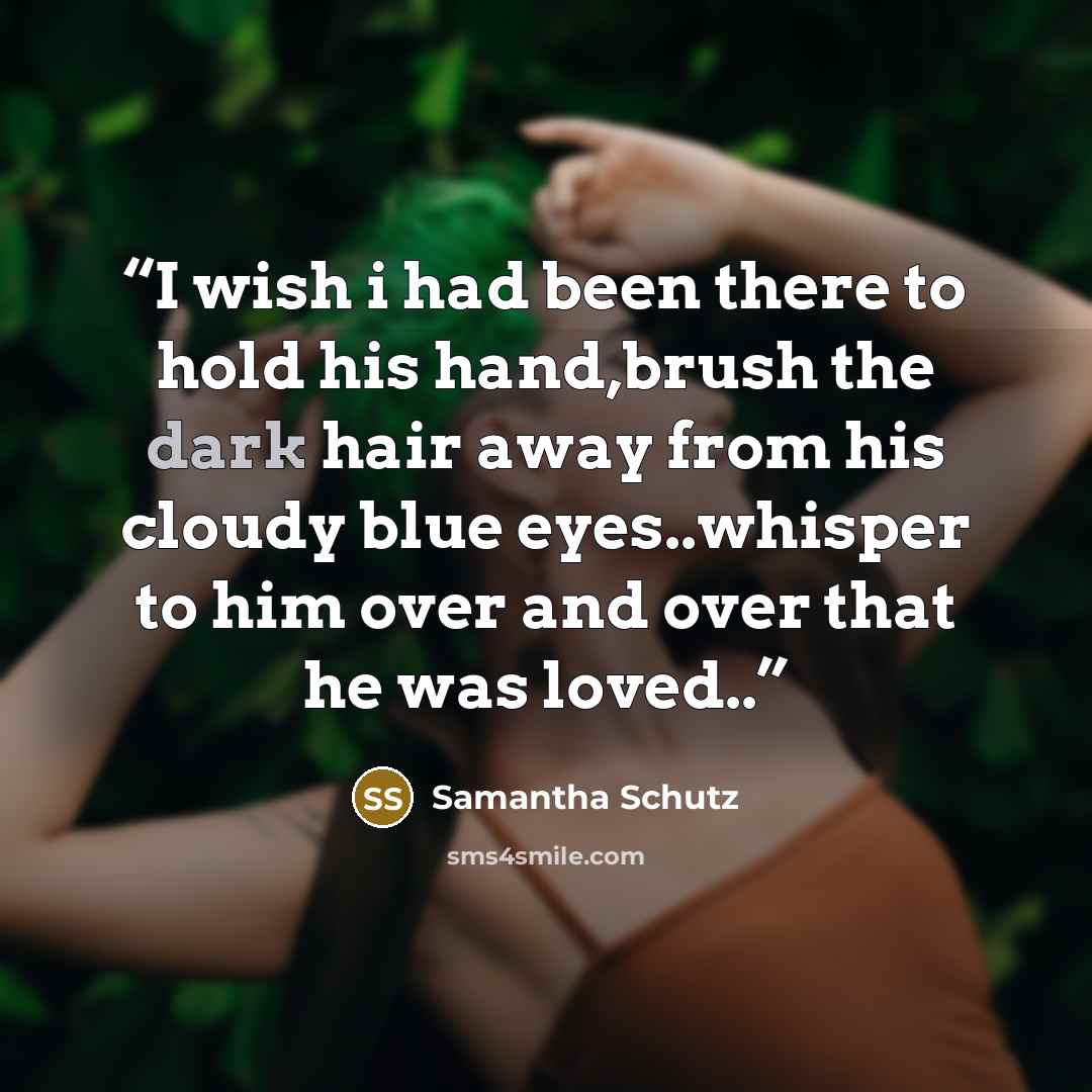 “I wish i had been there to hold his hand,brush the dark hair away from his cloudy blue eyes..whisper to him over and over that he was loved..” quote by Samantha Schutz