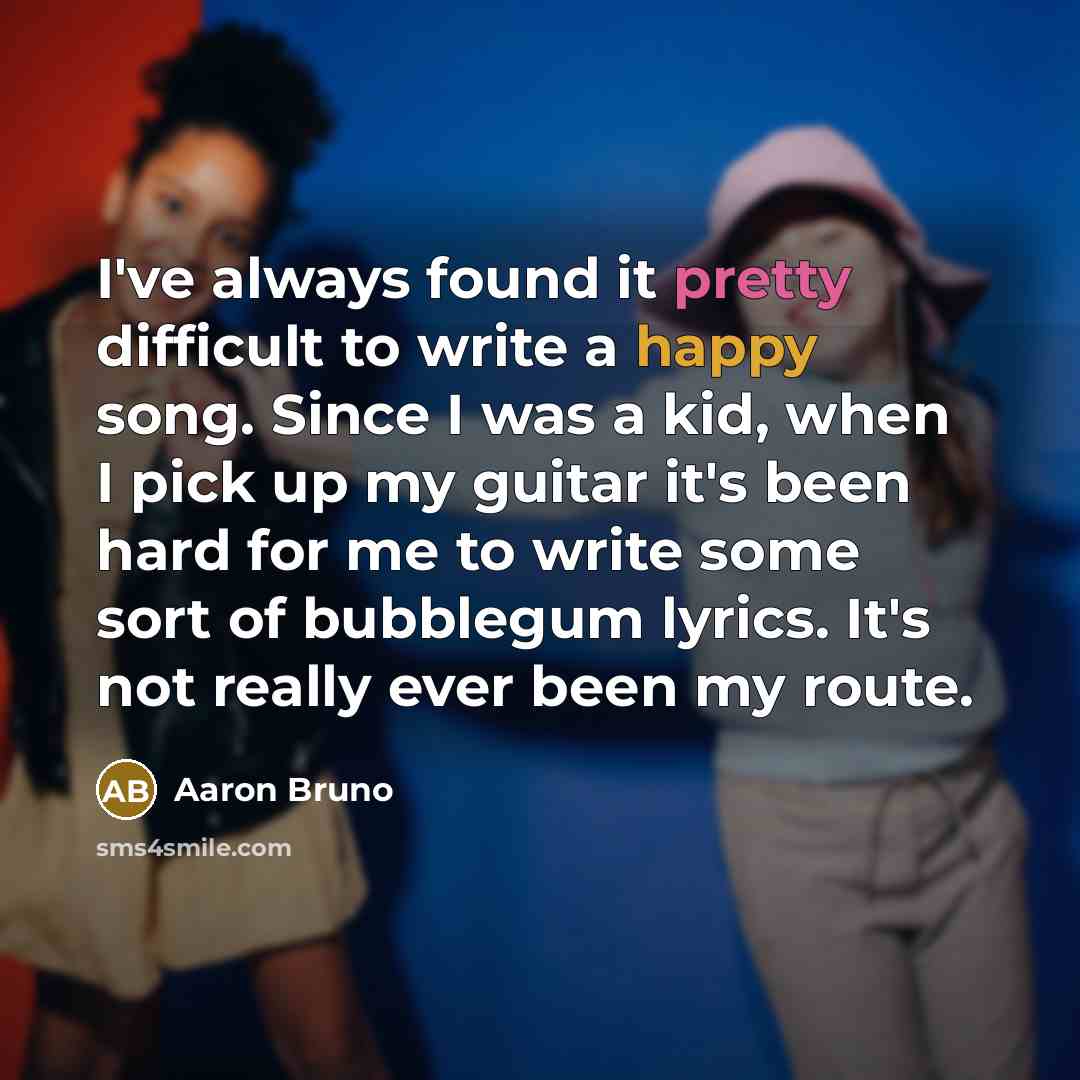 “I've always found it pretty difficult to write a happy song. Since I was a kid, when I pick up my guitar it's been hard for me to write some sort of bubblegum lyrics. It's not really ever been my route.” quote by Aaron Bruno