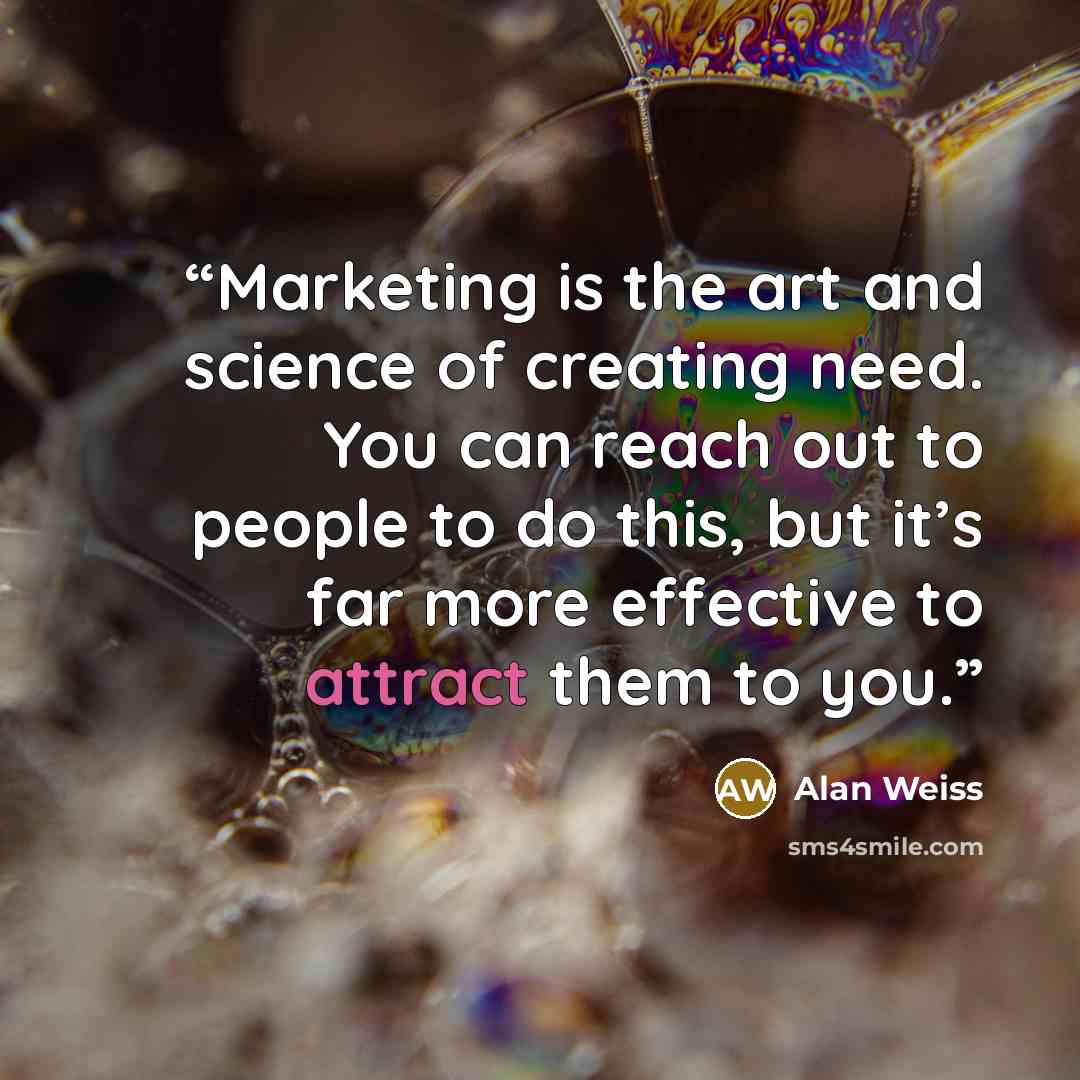 “Marketing is the art and science of creating need. You can reach out to people to do this, but it’s far more effective to attract them to you.” quote by Alan Weiss