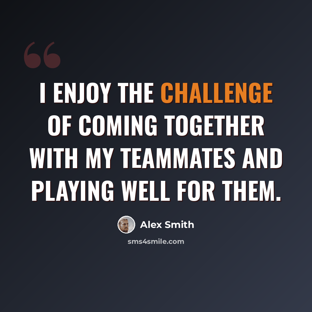 “I enjoy the challenge of coming together with my teammates and playing well for them.” quote by Alex Smith