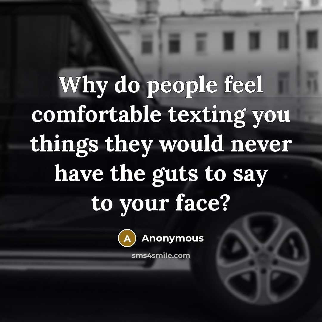 “Why do people feel comfortable texting you things they would never have the guts to say to your face?” quote by Anonymous