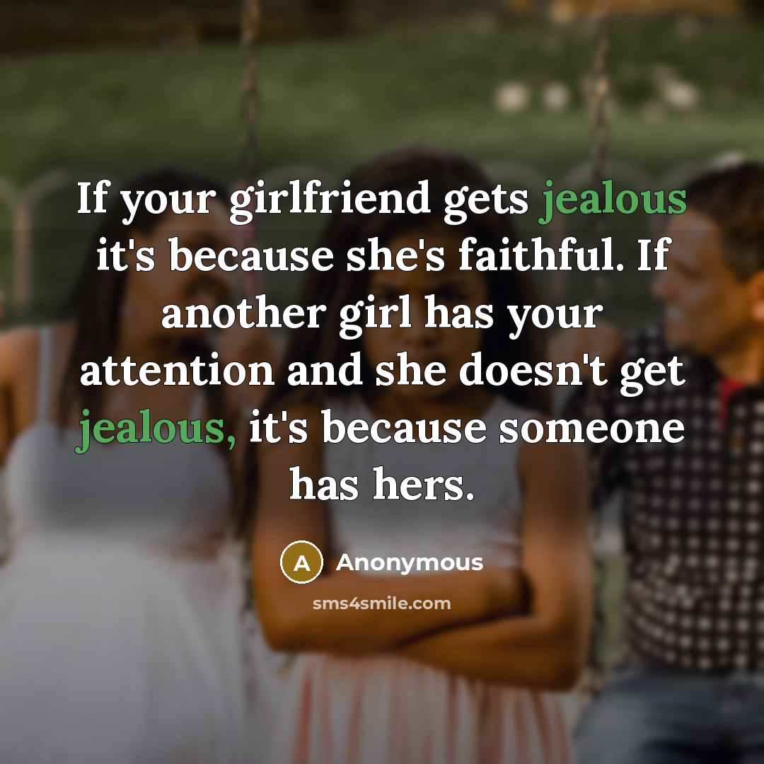 “If your girlfriend gets jealous it's because she's faithful. If another girl has your attention and she doesn't get jealous, it's because someone has hers.” quote by Anonymous