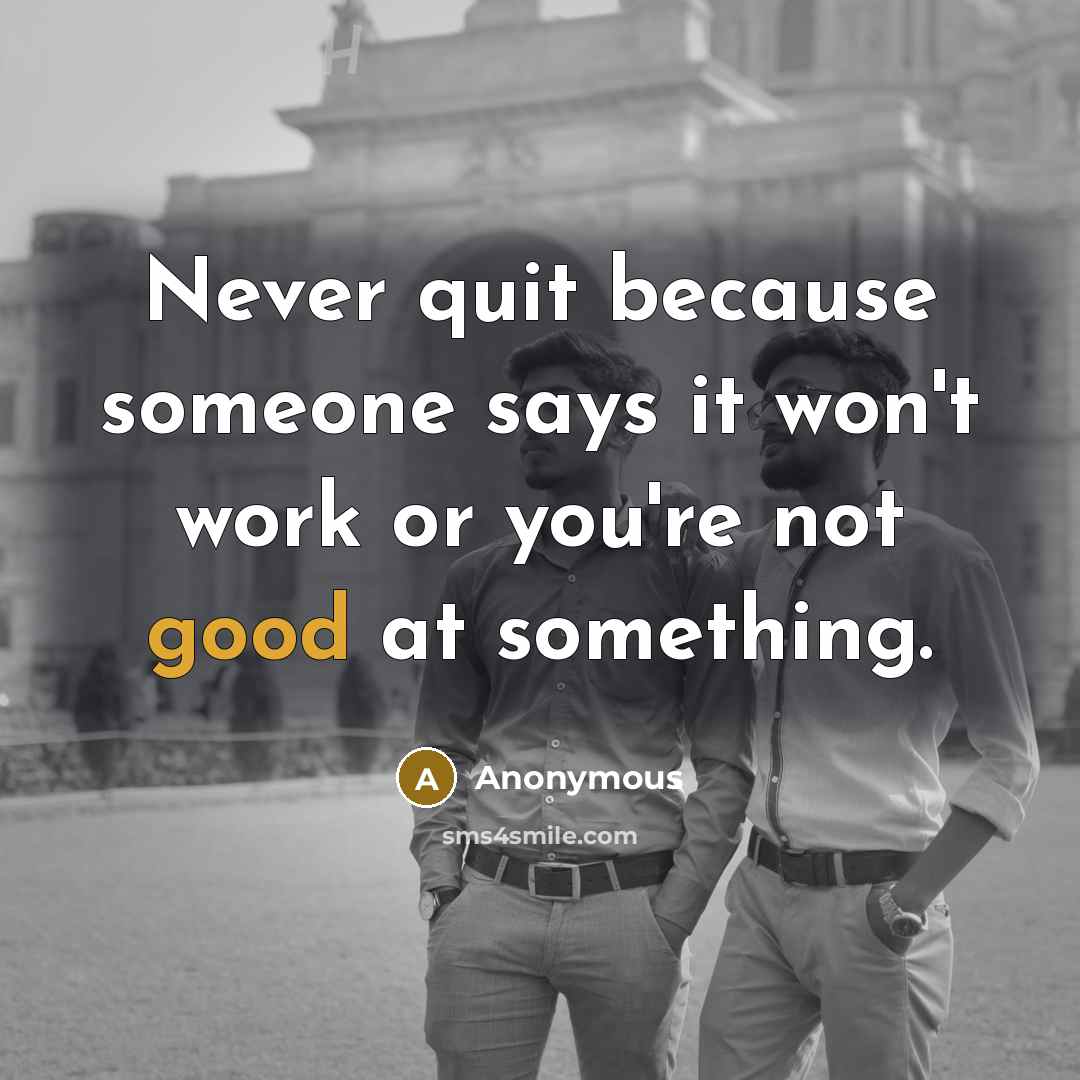 “Never quit because someone says it won't work or you're not good at something.” quote by Anonymous