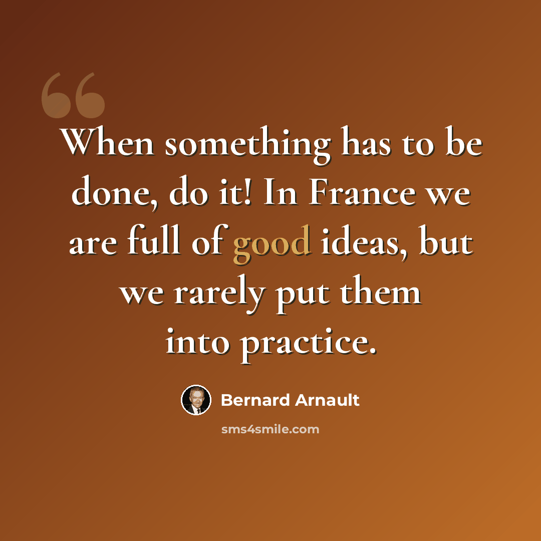 “When something has to be done, do it! In France we are full of good ideas, but we rarely put them into practice.” quote by Bernard Arnault