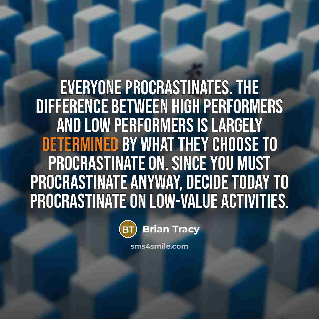 “Everyone procrastinates. The difference between high performers and low performers is largely determined by what they choose to procrastinate on. Since you must procrastinate anyway, decide today to procrastinate on low-value activities.” quote by Brian Tracy