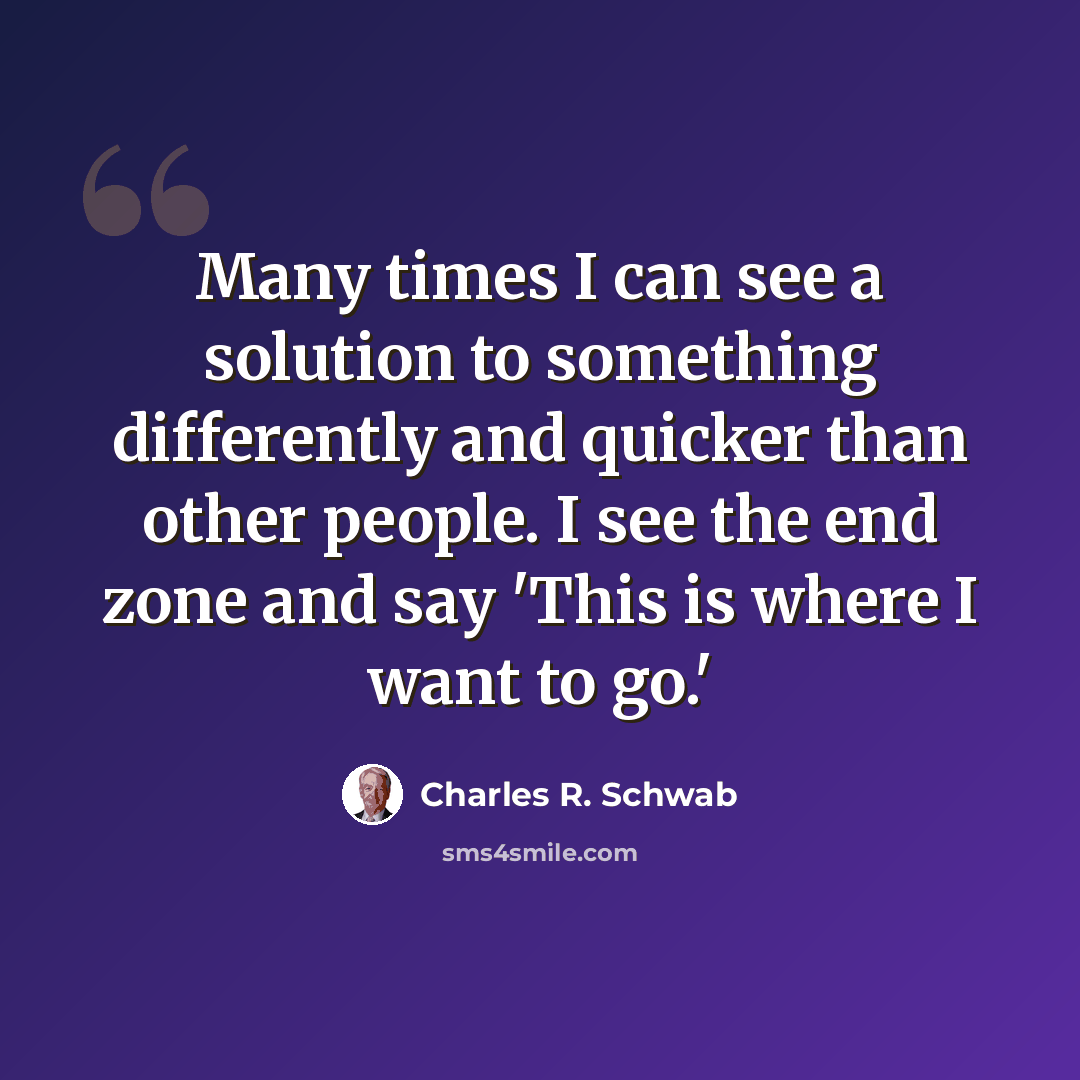 “Many times I can see a solution to something differently and quicker than other people. I see the end zone and say 'This is where I want to go.'” quote by Charles R. Schwab