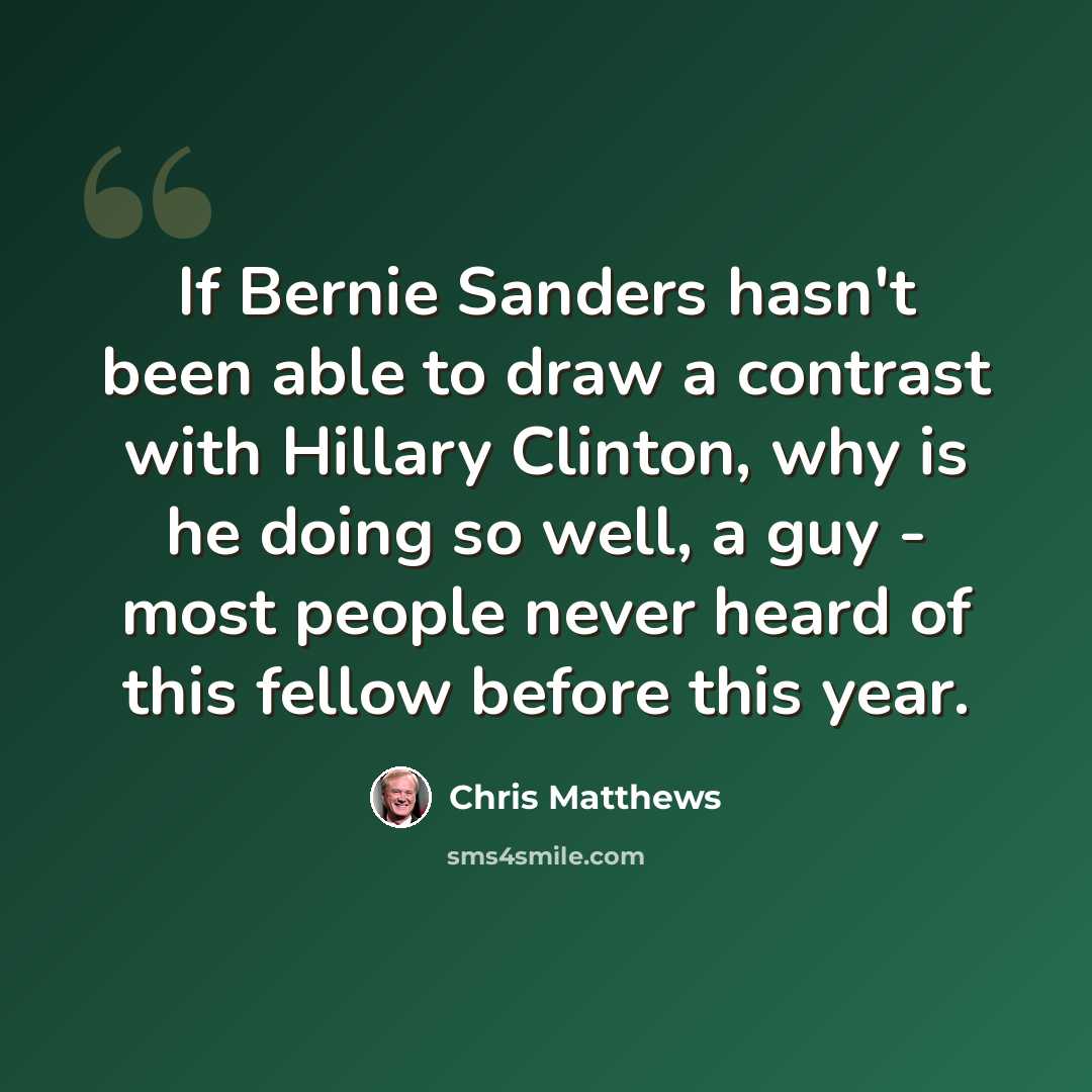 “If Bernie Sanders hasn't been able to draw a contrast with Hillary Clinton, why is he doing so well, a guy - most people never heard of this fellow before this year.” quote by Chris Matthews