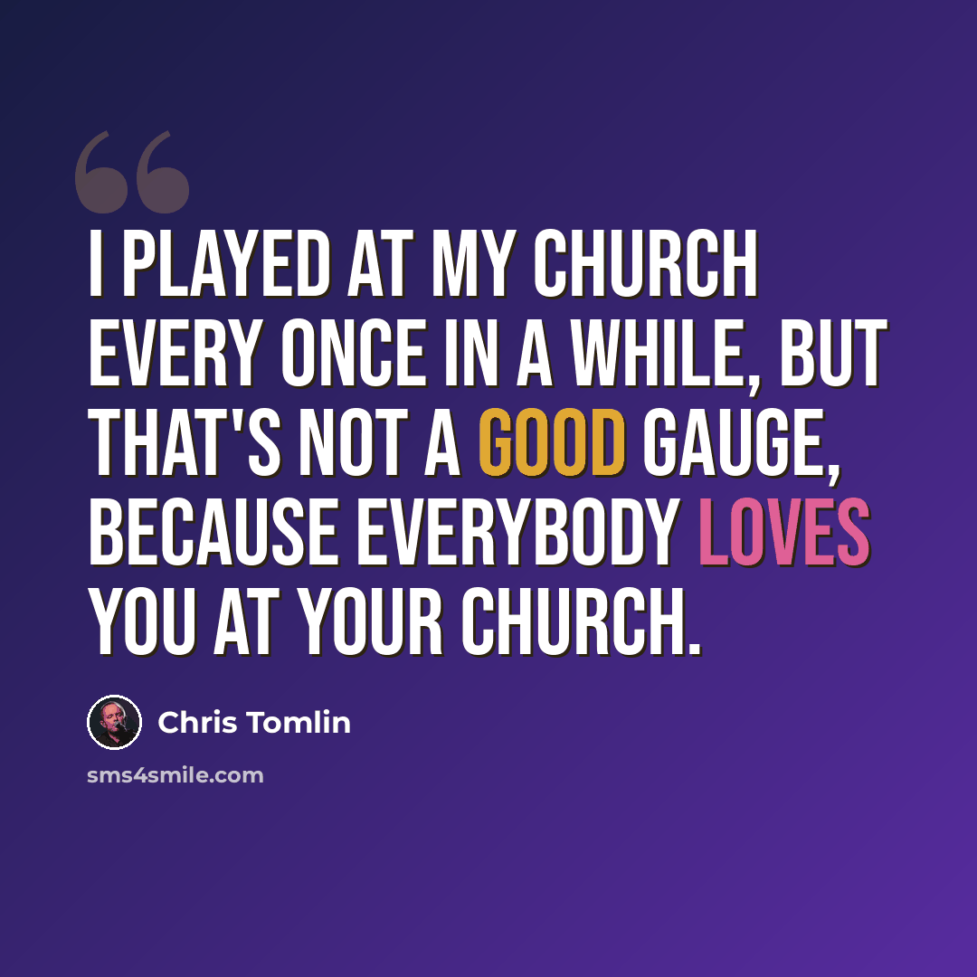 “I played at my church every once in a while, but that's not a good gauge, because everybody loves you at your church.” quote by Chris Tomlin
