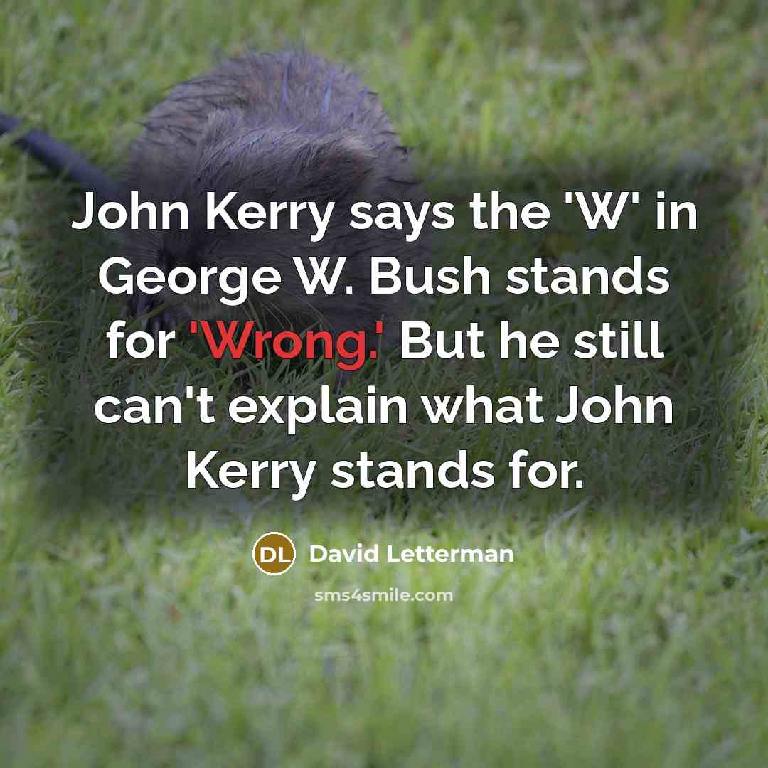 “John Kerry says the 'W' in George W. Bush stands for 'Wrong.' But he still can't explain what John Kerry stands for.” quote by David Letterman