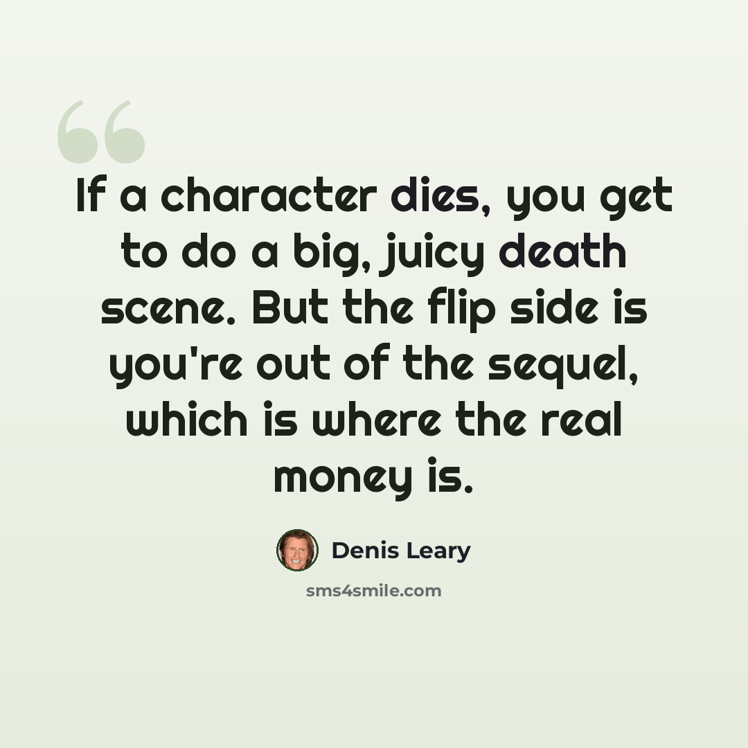 “If a character dies, you get to do a big, juicy death scene. But the flip side is you're out of the sequel, which is where the real money is.” quote by Denis Leary
