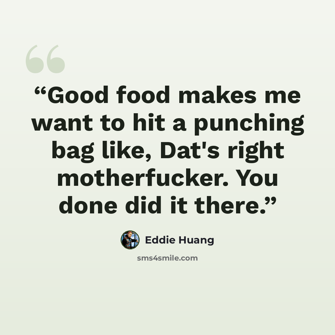 “Good food makes me want to hit a punching bag like, Dat's right motherfucker. You done did it there.” quote by Eddie Huang