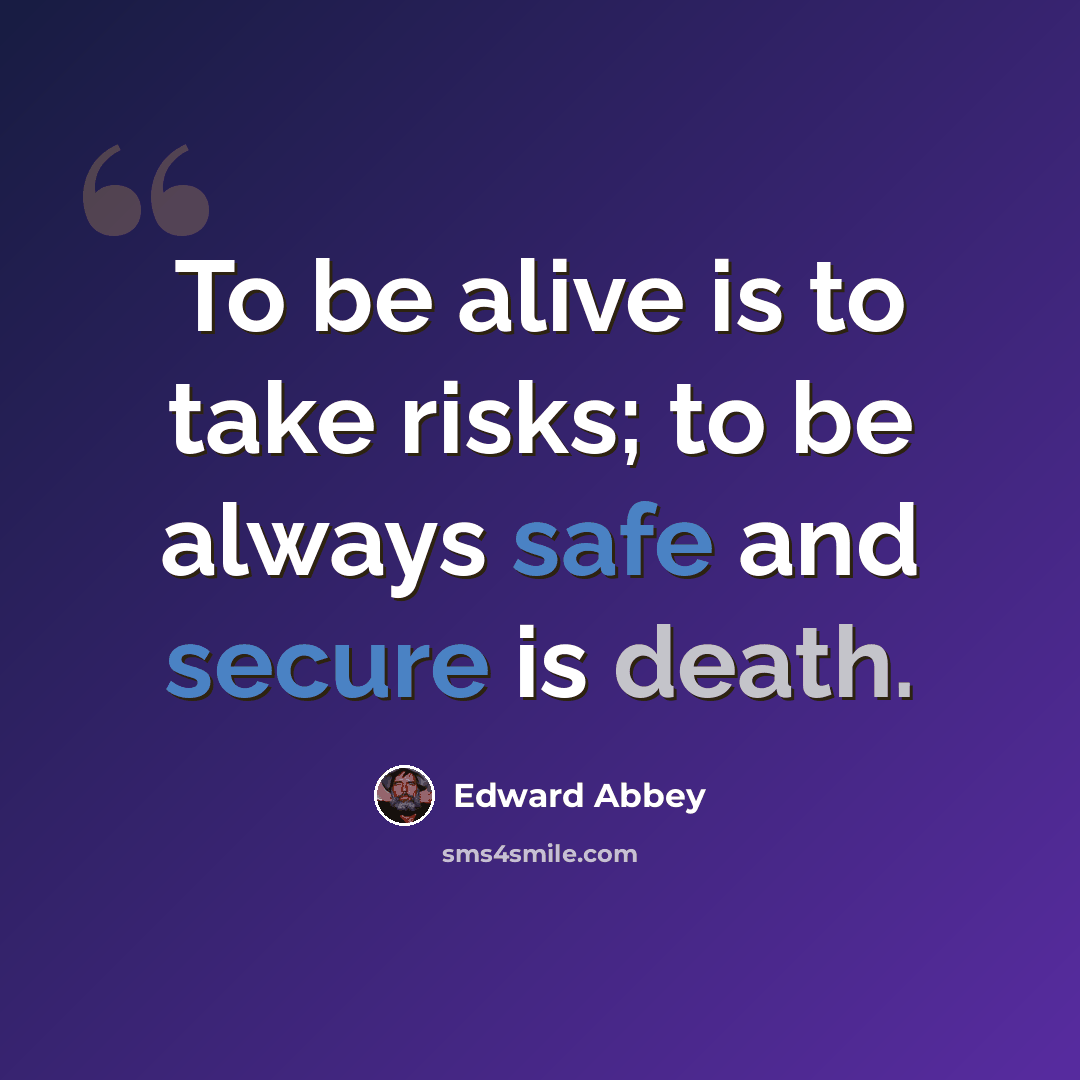 “To be alive is to take risks; to be always safe and secure is death.” quote by Edward Abbey
