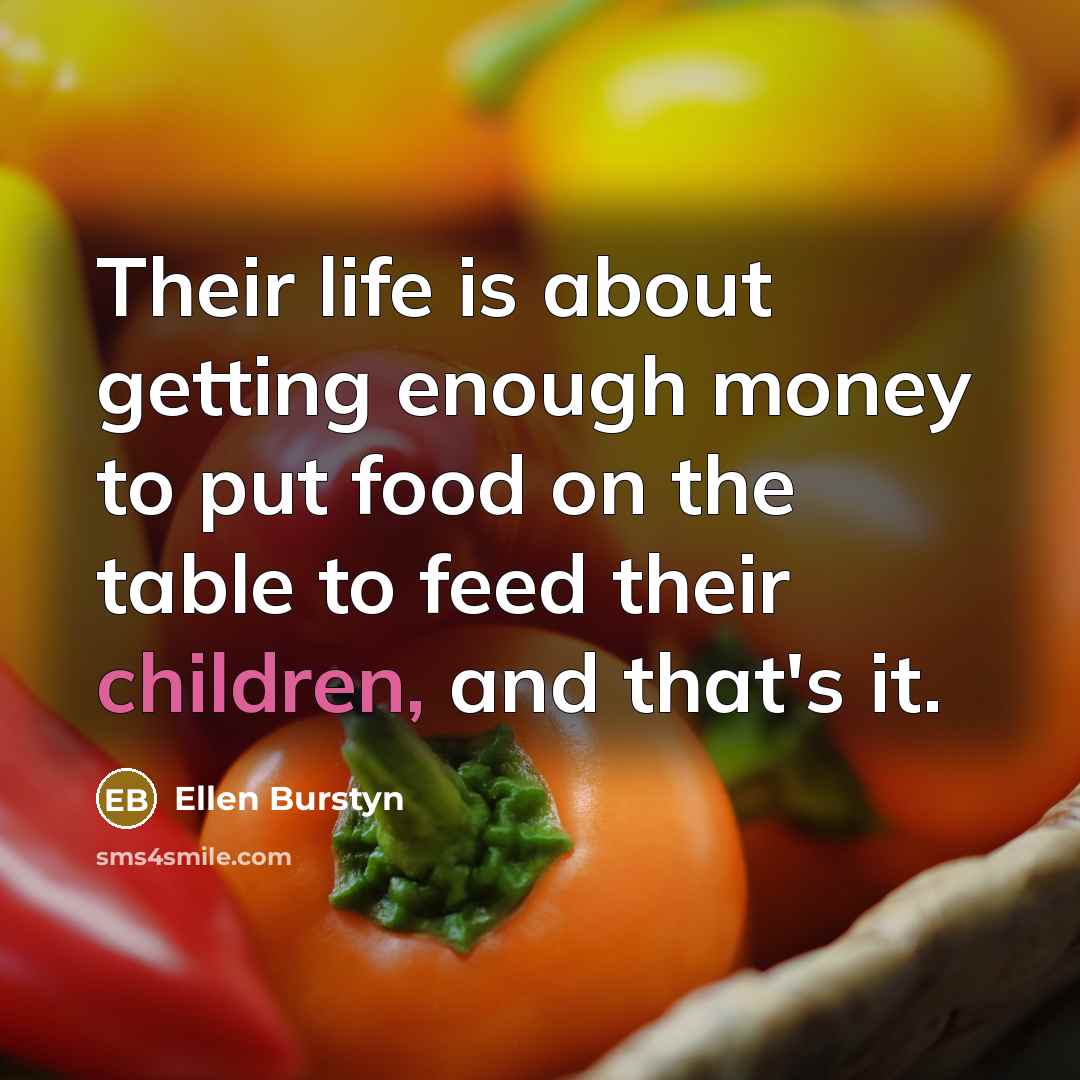 “Their life is about getting enough money to put food on the table to feed their children, and that's it.” quote by Ellen Burstyn