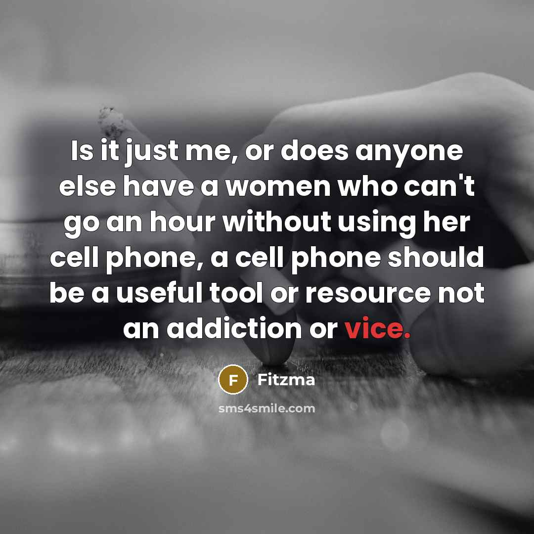 “Is it just me, or does anyone else have a women who can't go an hour without using her cell phone, a cell phone should be a useful tool or resource not an addiction or vice.” quote by Fitzma
