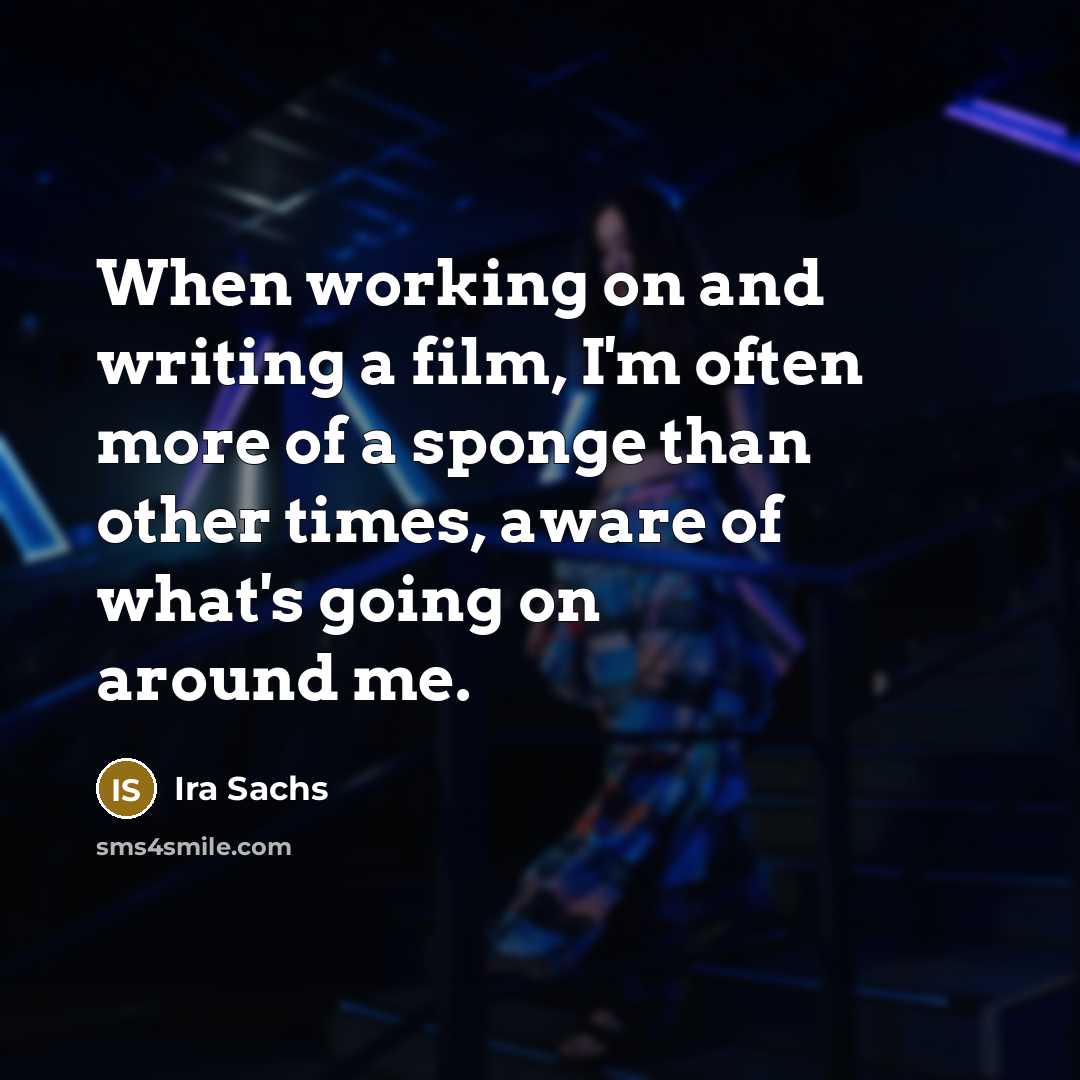 “When working on and writing a film, I'm often more of a sponge than other times, aware of what's going on around me.” quote by Ira Sachs